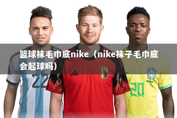 篮球袜毛巾底nike（nike袜子毛巾底会起球吗）