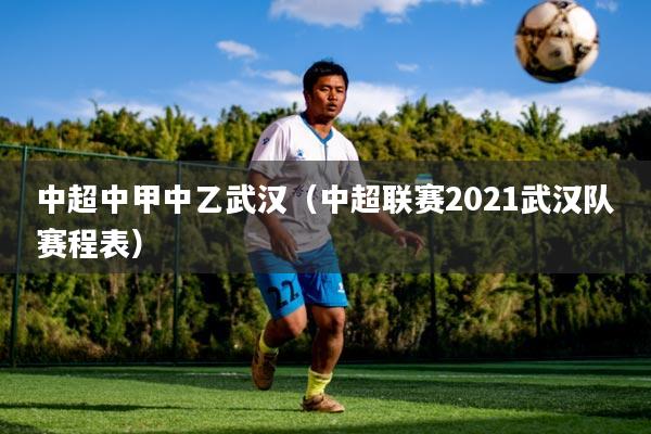 中超中甲中乙武汉（中超联赛2021武汉队赛程表）