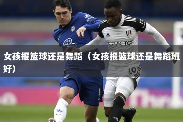 女孩报篮球还是舞蹈（女孩报篮球还是舞蹈班好）