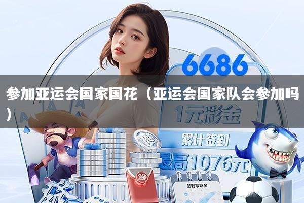 参加亚运会国家国花（亚运会国家队会参加吗）