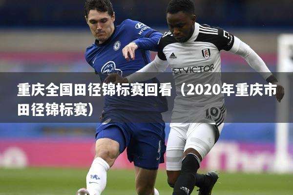 重庆全国田径锦标赛回看(2020年重庆市田径锦标赛)