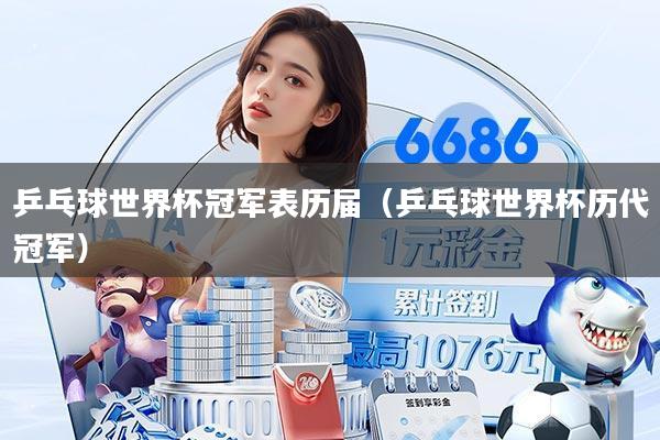 乒乓球世界杯冠军表历届(乒乓球世界杯历代冠军)