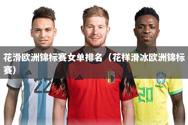 花滑欧洲锦标赛女单排名(花样滑冰欧洲锦标赛)