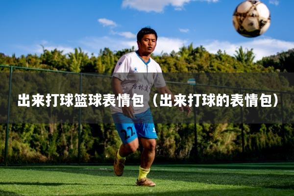 出来打球篮球表情包(出来打球的表情包)