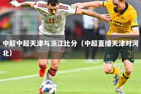 中超中超天津与浙江比分（中超直播天津对河北）