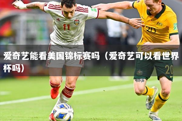 爱奇艺能看美国锦标赛吗(爱奇艺可以看世界杯吗)