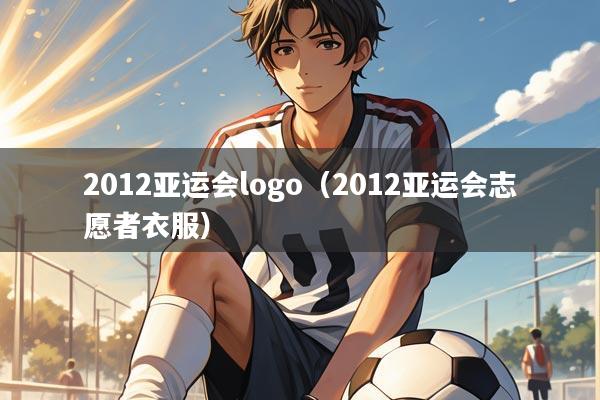 2012亚运会logo(2012亚运会志愿者衣服)