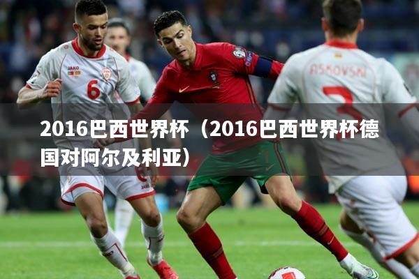 2016巴西世界杯(2016巴西世界杯德国对阿尔及利亚)