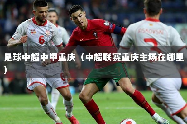 足球中超中甲重庆(中超联赛重庆主场在哪里)