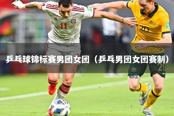 乒乓球锦标赛男团女团(乒乓男团女团赛制)