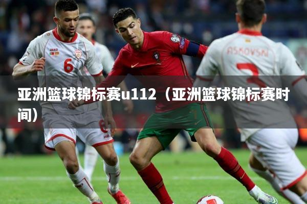 亚洲篮球锦标赛u112(亚洲篮球锦标赛时间)