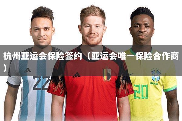 杭州亚运会保险签约(亚运会唯一保险合作商)