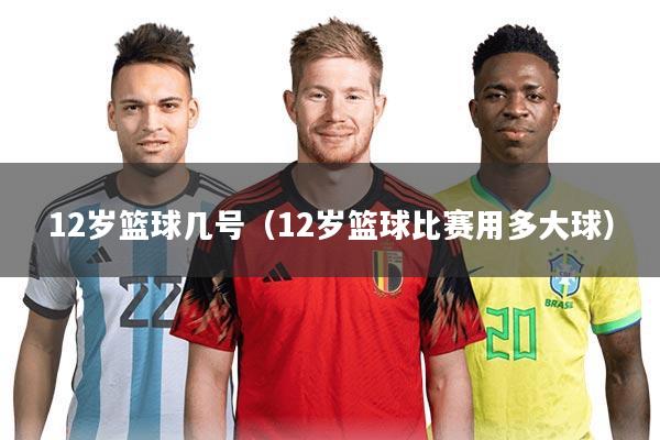 12岁篮球几号(12岁篮球比赛用多大球)