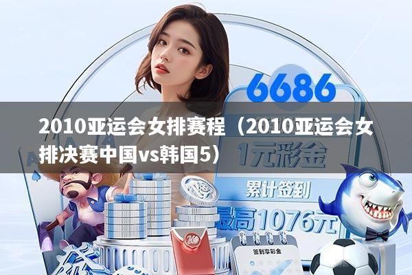 2010亚运会女排赛程（2010亚运会女排决赛中国vs韩国5）