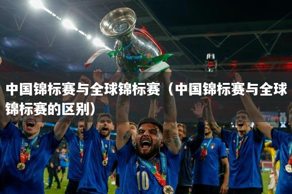 中国锦标赛与全球锦标赛(中国锦标赛与全球锦标赛的区别)