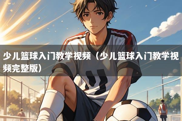 少儿篮球入门教学视频(少儿篮球入门教学视频完整版)