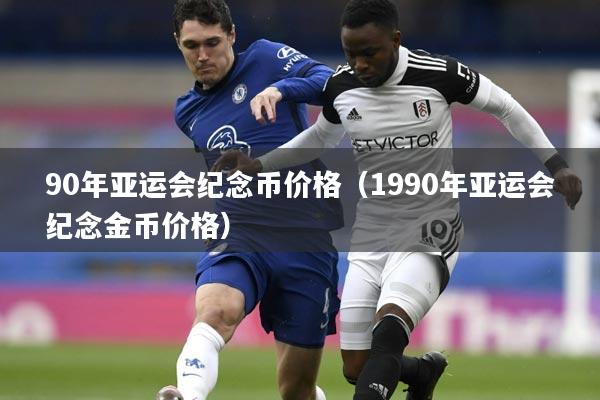 90年亚运会纪念币价格（1990年亚运会纪念金币价格）