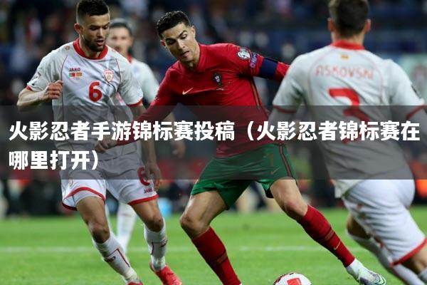 火影忍者手游锦标赛投稿（火影忍者锦标赛在哪里打开）