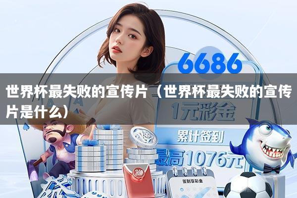 世界杯最失败的宣传片（世界杯最失败的宣传片是什么）