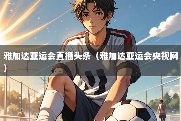 雅加达亚运会直播头条(雅加达亚运会央视网)