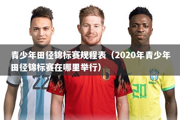 青少年田径锦标赛规程表（2020年青少年田径锦标赛在哪里举行）