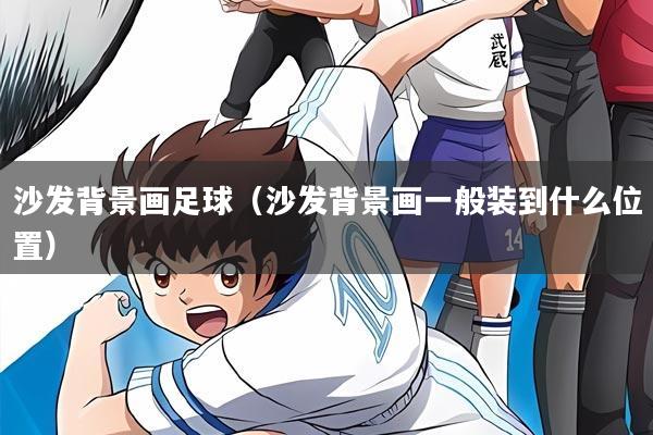 沙发背景画足球（沙发背景画一般装到什么位置）