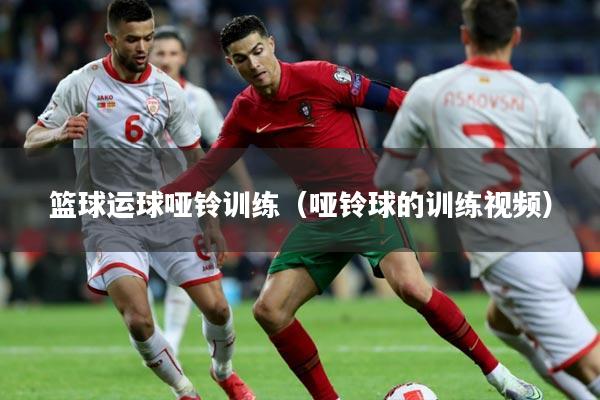 篮球运球哑铃训练（哑铃球的训练视频）