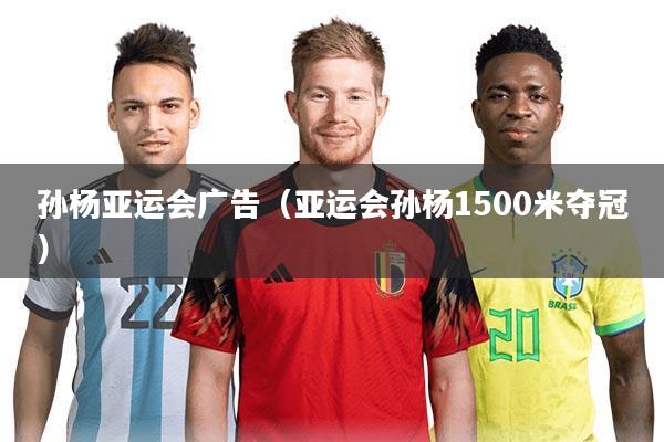 孙杨亚运会广告（亚运会孙杨1500米夺冠）