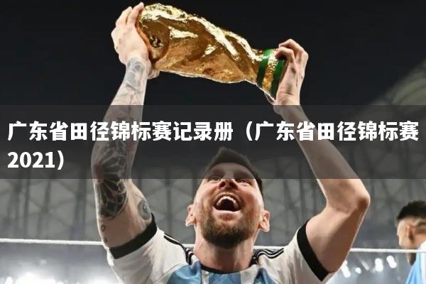 广东省田径锦标赛记录册（广东省田径锦标赛2021）