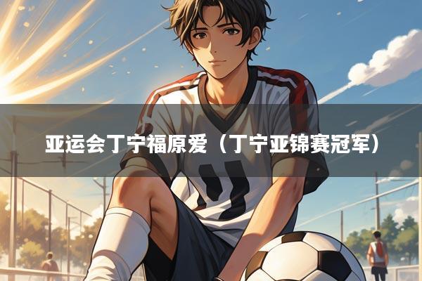 亚运会丁宁福原爱（丁宁亚锦赛冠军）