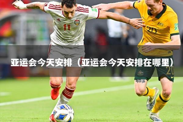 亚运会今天安排(亚运会今天安排在哪里)