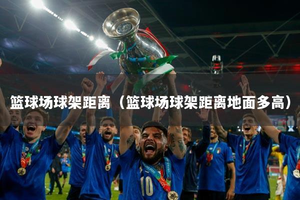 篮球场球架距离（篮球场球架距离地面多高）