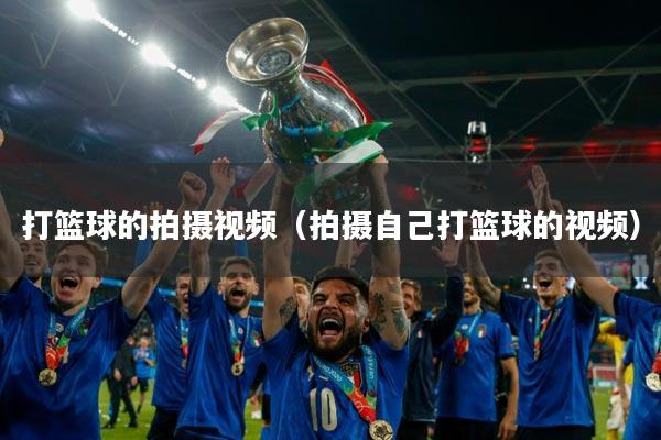 打篮球的拍摄视频（拍摄自己打篮球的视频）