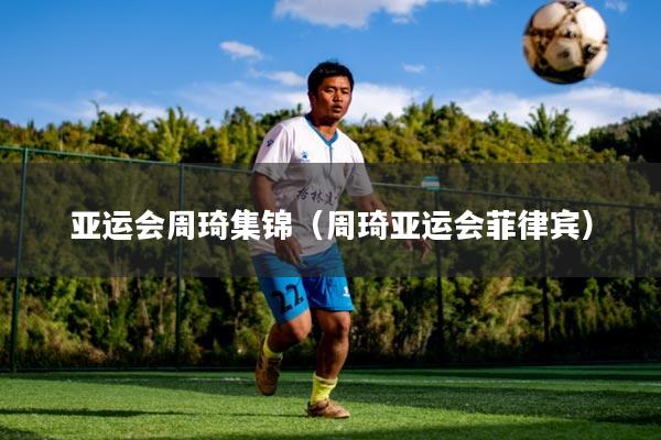 亚运会周琦集锦（周琦亚运会菲律宾）