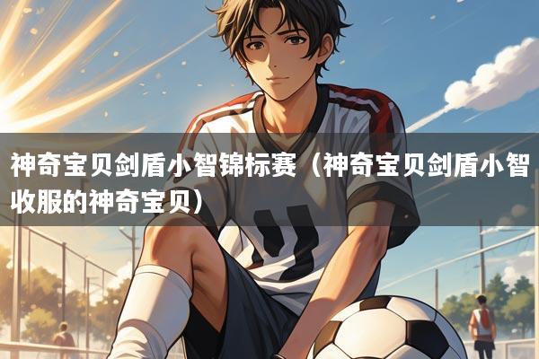 神奇宝贝剑盾小智锦标赛（神奇宝贝剑盾小智收服的神奇宝贝）