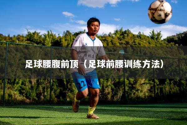 足球腰腹前顶（足球前腰训练方法）