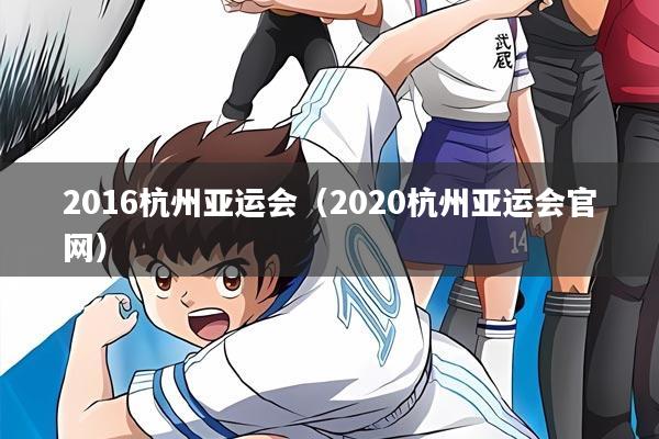 2016杭州亚运会（2020杭州亚运会官网）