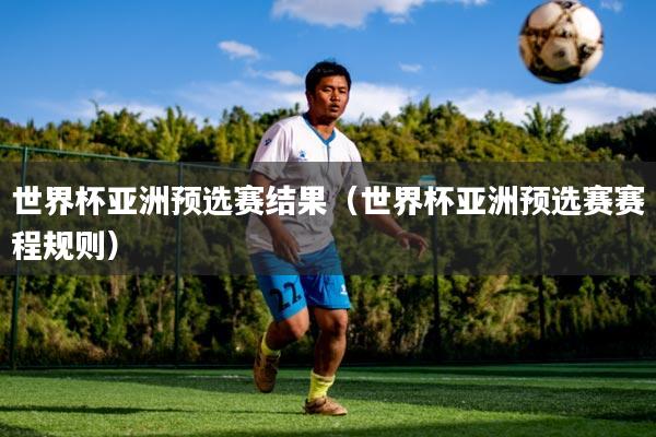 世界杯亚洲预选赛结果（世界杯亚洲预选赛赛程规则）