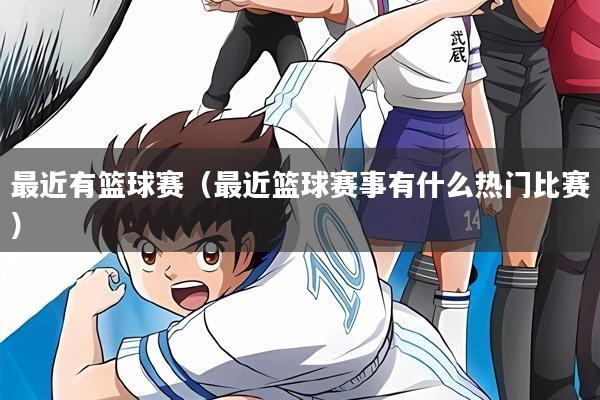 最近有篮球赛（最近篮球赛事有什么热门比赛）
