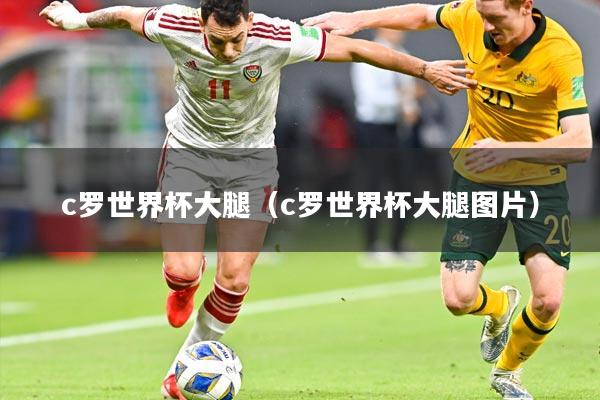 c罗世界杯大腿（c罗世界杯大腿图片）