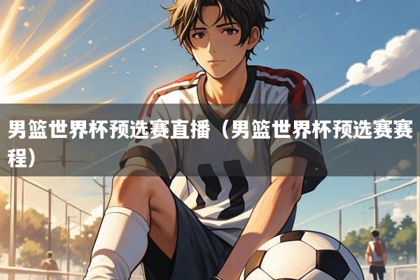 男篮世界杯预选赛直播（男篮世界杯预选赛赛程）