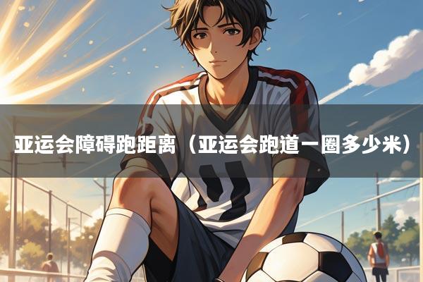 亚运会障碍跑距离（亚运会跑道一圈多少米）