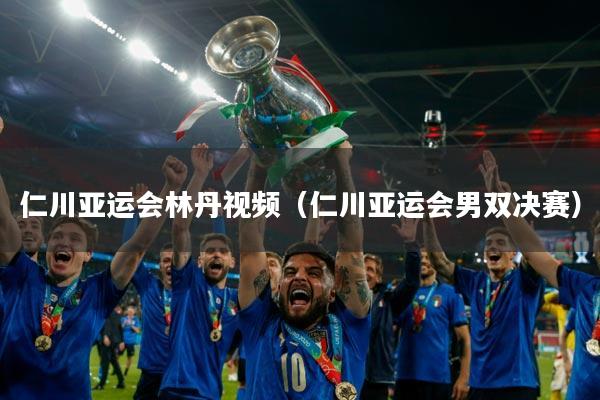 仁川亚运会林丹视频（仁川亚运会男双决赛）