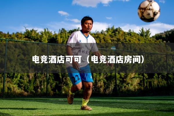 电竞酒店可可(电竞酒店房间)