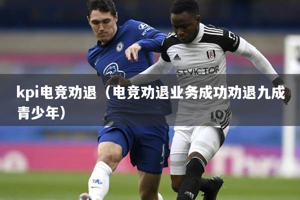 kpi电竞劝退(电竞劝退业务成功劝退九成青少年)