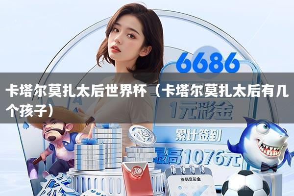 卡塔尔莫扎太后世界杯（卡塔尔莫扎太后有几个孩子）